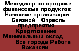 Менеджер по продаже финансовых продуктов › Название организации ­ Связной › Отрасль предприятия ­ Кредитование › Минимальный оклад ­ 27 000 - Все города Работа » Вакансии   . Мурманская обл.,Оленегорск г.